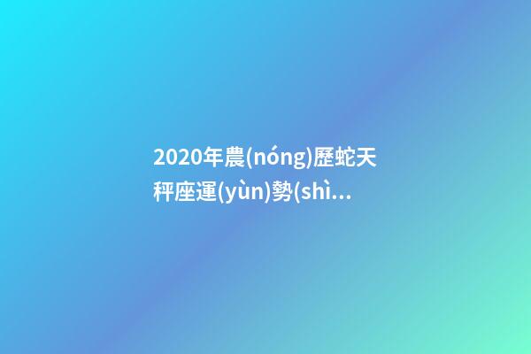2020年農(nóng)歷蛇天秤座運(yùn)勢(shì) (2020年農(nóng)歷蛇天秤座運(yùn)勢(shì)怎么樣)